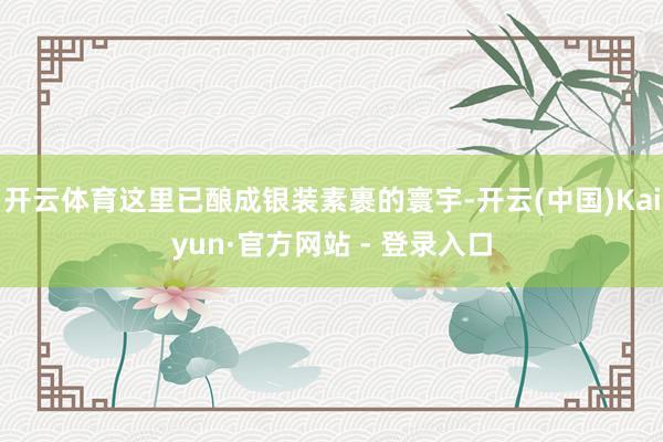 开云体育这里已酿成银装素裹的寰宇-开云(中国)Kaiyun·官方网站 - 登录入口