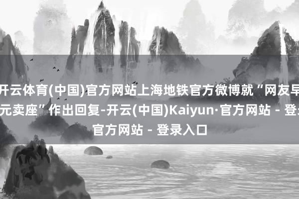 开云体育(中国)官方网站上海地铁官方微博就“网友早岑岭5元卖座”作出回复-开云(中国)Kaiyun·官方网站 - 登录入口