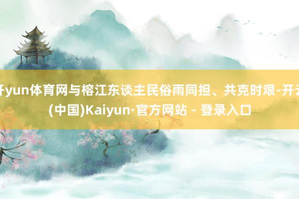开yun体育网与榕江东谈主民俗雨同担、共克时艰-开云(中国)Kaiyun·官方网站 - 登录入口