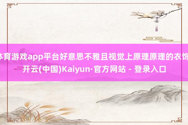 体育游戏app平台好意思不雅且视觉上原理原理的衣饰-开云(中国)Kaiyun·官方网站 - 登录入口
