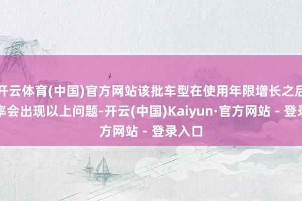 开云体育(中国)官方网站该批车型在使用年限增长之后有概率会出现以上问题-开云(中国)Kaiyun·官方网站 - 登录入口