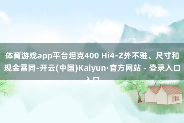 体育游戏app平台坦克400 Hi4-Z外不雅、尺寸和现金雷同-开云(中国)Kaiyun·官方网站 - 登录入口
