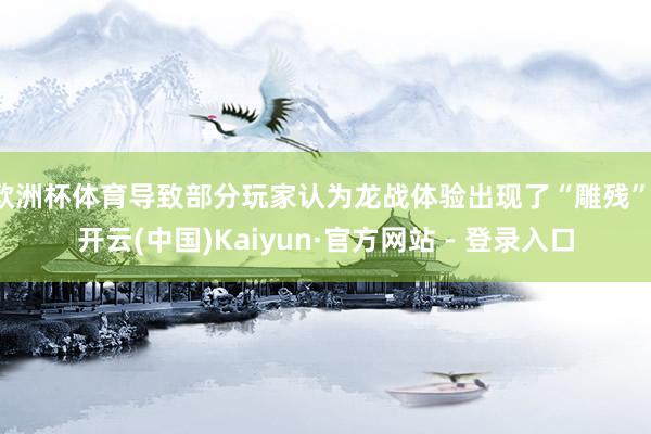 欧洲杯体育导致部分玩家认为龙战体验出现了“雕残”-开云(中国)Kaiyun·官方网站 - 登录入口