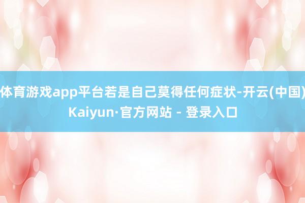 体育游戏app平台若是自己莫得任何症状-开云(中国)Kaiyun·官方网站 - 登录入口