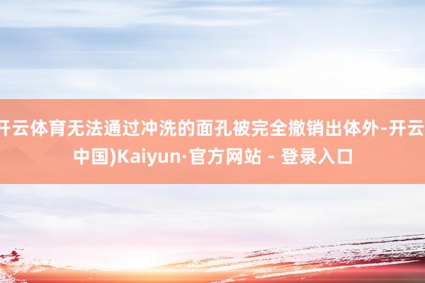 开云体育无法通过冲洗的面孔被完全撤销出体外-开云(中国)Kaiyun·官方网站 - 登录入口