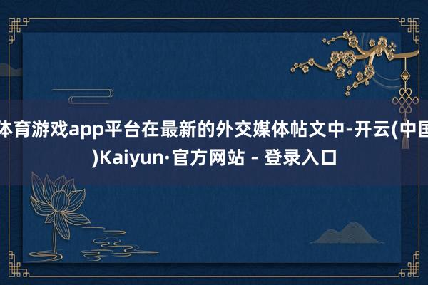 体育游戏app平台在最新的外交媒体帖文中-开云(中国)Kaiyun·官方网站 - 登录入口