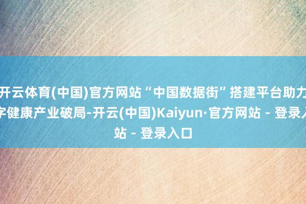 开云体育(中国)官方网站“中国数据街”搭建平台助力数字健康产业破局-开云(中国)Kaiyun·官方网站 - 登录入口