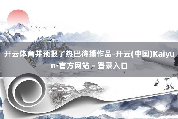 开云体育并预报了热巴待播作品-开云(中国)Kaiyun·官方网站 - 登录入口