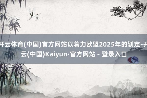 开云体育(中国)官方网站以着力欧盟2025年的划定-开云(中国)Kaiyun·官方网站 - 登录入口