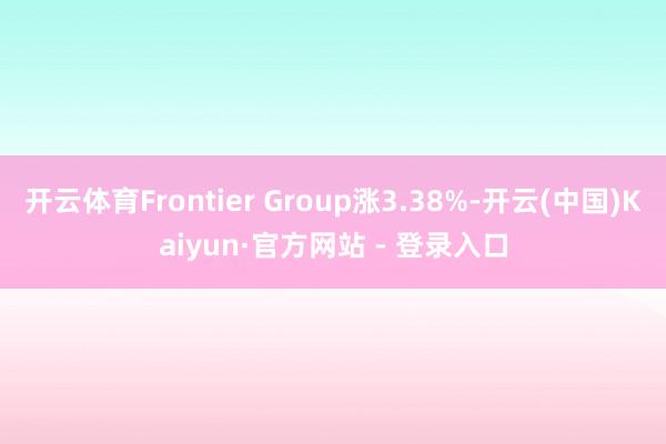 开云体育Frontier Group涨3.38%-开云(中国)Kaiyun·官方网站 - 登录入口