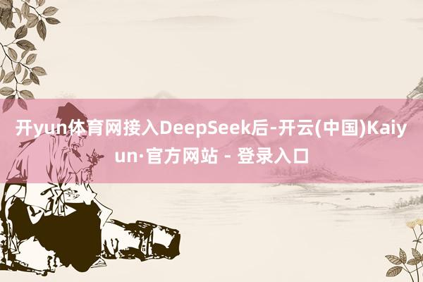 开yun体育网接入DeepSeek后-开云(中国)Kaiyun·官方网站 - 登录入口