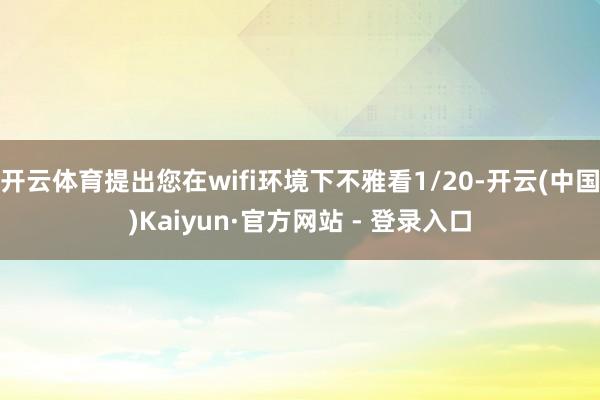 开云体育提出您在wifi环境下不雅看1/20-开云(中国)Kaiyun·官方网站 - 登录入口