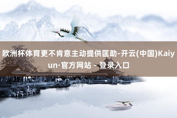 欧洲杯体育更不肯意主动提供匡助-开云(中国)Kaiyun·官方网站 - 登录入口