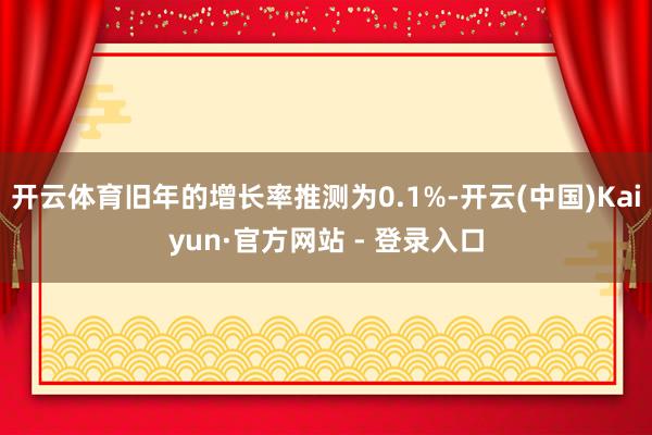 开云体育旧年的增长率推测为0.1%-开云(中国)Kaiyun·官方网站 - 登录入口