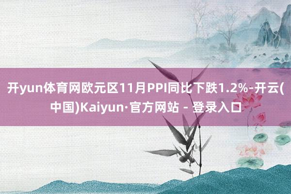 开yun体育网欧元区11月PPI同比下跌1.2%-开云(中国)Kaiyun·官方网站 - 登录入口