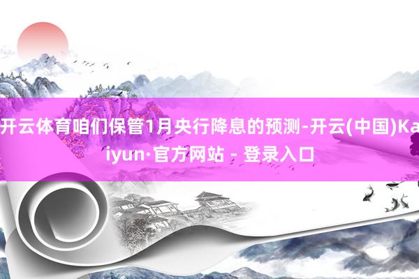 开云体育咱们保管1月央行降息的预测-开云(中国)Kaiyun·官方网站 - 登录入口