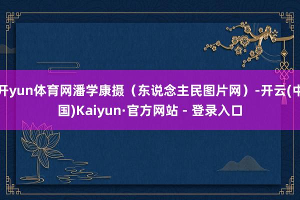 开yun体育网潘学康摄（东说念主民图片网）-开云(中国)Kaiyun·官方网站 - 登录入口