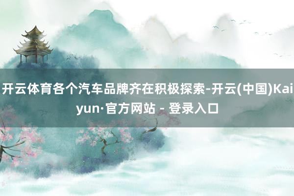 开云体育各个汽车品牌齐在积极探索-开云(中国)Kaiyun·官方网站 - 登录入口