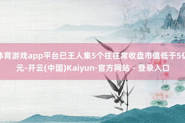 体育游戏app平台已王人集5个往往常收盘市值低于5亿元-开云(中国)Kaiyun·官方网站 - 登录入口