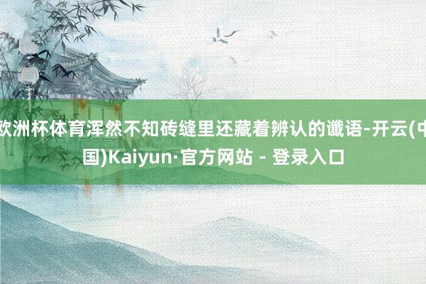 欧洲杯体育浑然不知砖缝里还藏着辨认的谶语-开云(中国)Kaiyun·官方网站 - 登录入口