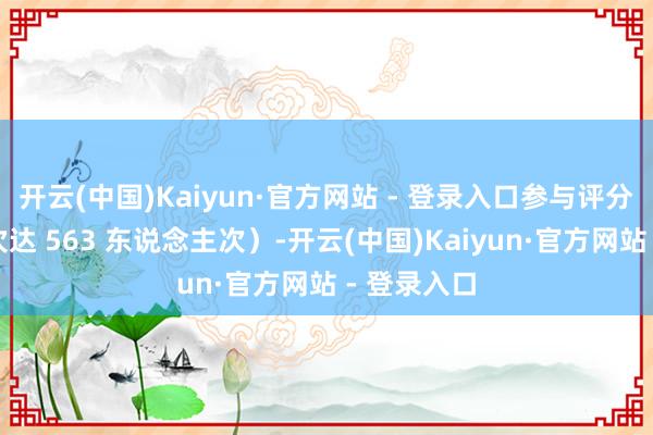 开云(中国)Kaiyun·官方网站 - 登录入口参与评分东说念主次达 563 东说念主次）-开云(中国)Kaiyun·官方网站 - 登录入口