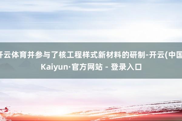开云体育并参与了核工程样式新材料的研制-开云(中国)Kaiyun·官方网站 - 登录入口