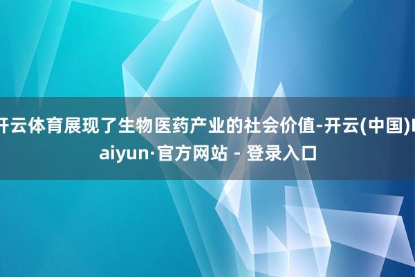 开云体育展现了生物医药产业的社会价值-开云(中国)Kaiyun·官方网站 - 登录入口