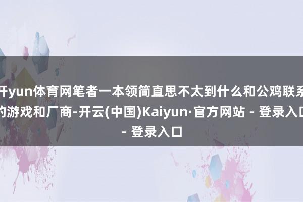 开yun体育网笔者一本领简直思不太到什么和公鸡联系的游戏和厂商-开云(中国)Kaiyun·官方网站 - 登录入口