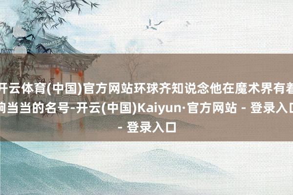 开云体育(中国)官方网站环球齐知说念他在魔术界有着响当当的名号-开云(中国)Kaiyun·官方网站 - 登录入口