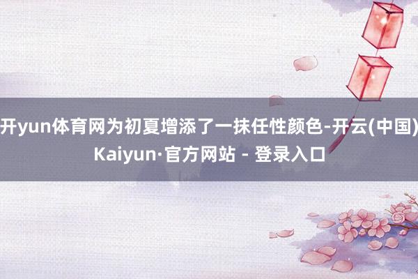 开yun体育网为初夏增添了一抹任性颜色-开云(中国)Kaiyun·官方网站 - 登录入口