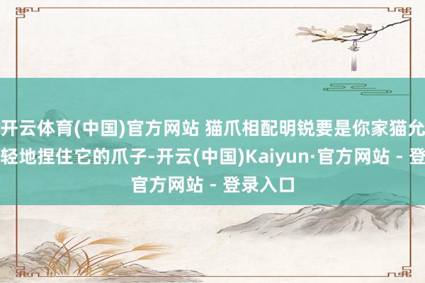 开云体育(中国)官方网站 猫爪相配明锐要是你家猫允许你轻轻地捏住它的爪子-开云(中国)Kaiyun·官方网站 - 登录入口