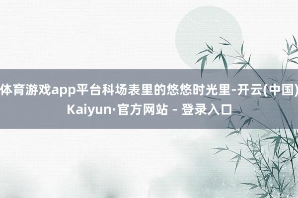 体育游戏app平台科场表里的悠悠时光里-开云(中国)Kaiyun·官方网站 - 登录入口