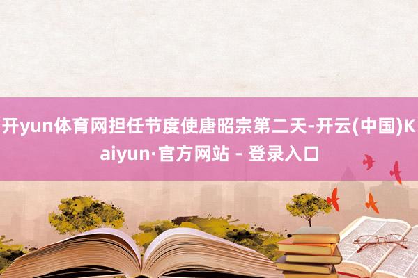 开yun体育网担任节度使唐昭宗第二天-开云(中国)Kaiyun·官方网站 - 登录入口