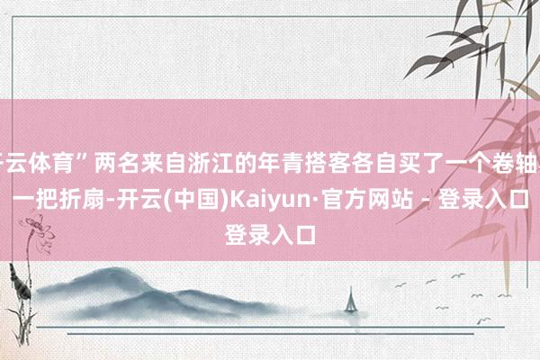 开云体育”两名来自浙江的年青搭客各自买了一个卷轴和一把折扇-开云(中国)Kaiyun·官方网站 - 登录入口