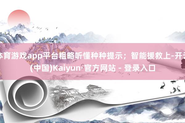 体育游戏app平台粗略听懂种种提示；智能援救上-开云(中国)Kaiyun·官方网站 - 登录入口