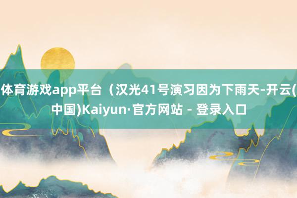 体育游戏app平台（汉光41号演习因为下雨天-开云(中国)Kaiyun·官方网站 - 登录入口