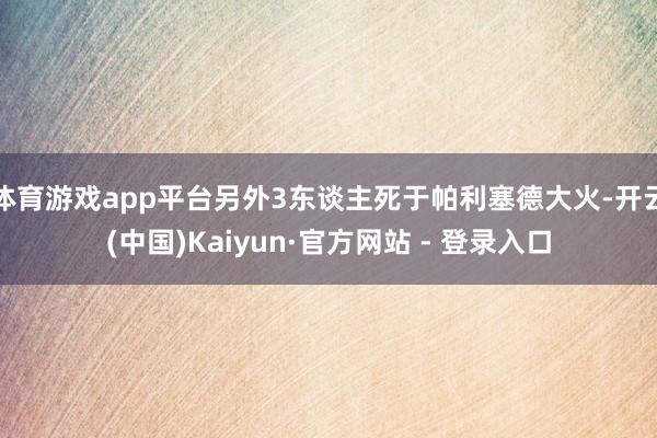 体育游戏app平台另外3东谈主死于帕利塞德大火-开云(中国)Kaiyun·官方网站 - 登录入口