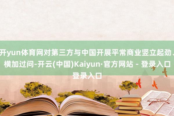 开yun体育网对第三方与中国开展平常商业竖立起劲、横加过问-开云(中国)Kaiyun·官方网站 - 登录入口