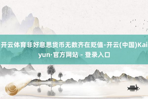 开云体育非好意思货币无数齐在贬值-开云(中国)Kaiyun·官方网站 - 登录入口