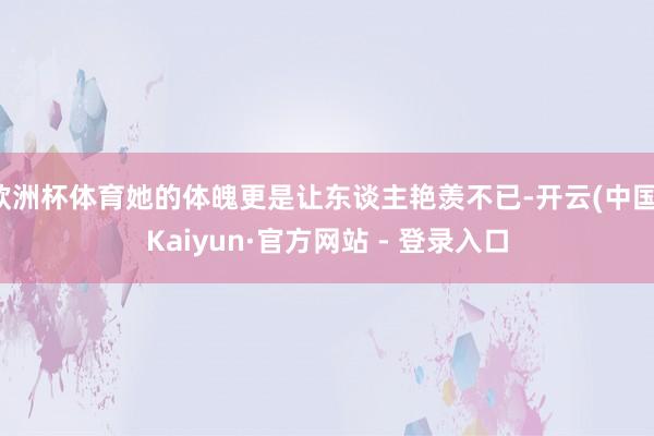 欧洲杯体育她的体魄更是让东谈主艳羡不已-开云(中国)Kaiyun·官方网站 - 登录入口