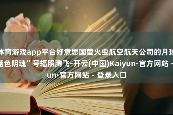 体育游戏app平台好意思国萤火虫航空航天公司的月球着陆器“蓝色阴魂”号辐照腾飞-开云(中国)Kaiyun·官方网站 - 登录入口
