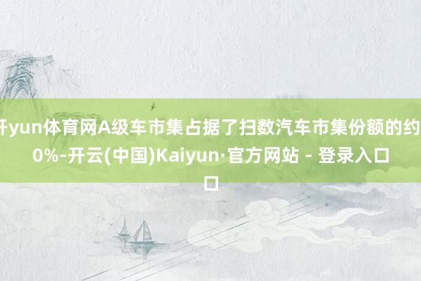 开yun体育网A级车市集占据了扫数汽车市集份额的约50%-开云(中国)Kaiyun·官方网站 - 登录入口