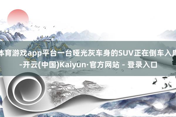 体育游戏app平台一台哑光灰车身的SUV正在倒车入库-开云(中国)Kaiyun·官方网站 - 登录入口