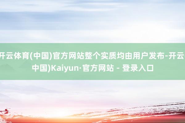 开云体育(中国)官方网站整个实质均由用户发布-开云(中国)Kaiyun·官方网站 - 登录入口
