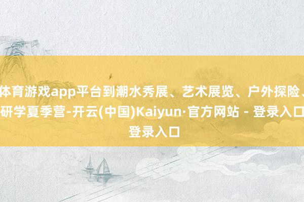 体育游戏app平台到潮水秀展、艺术展览、户外探险、研学夏季营-开云(中国)Kaiyun·官方网站 - 登录入口