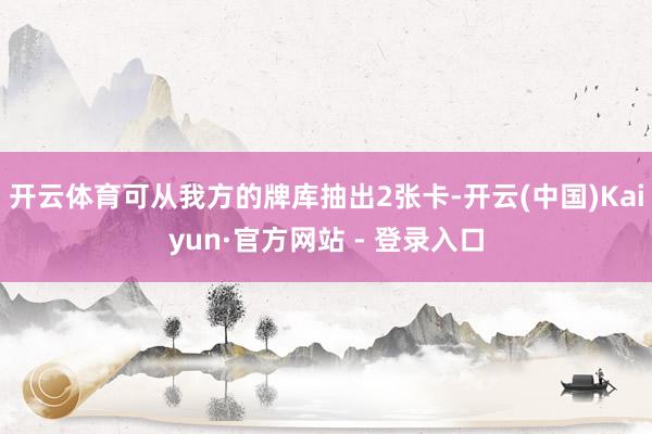 开云体育可从我方的牌库抽出2张卡-开云(中国)Kaiyun·官方网站 - 登录入口