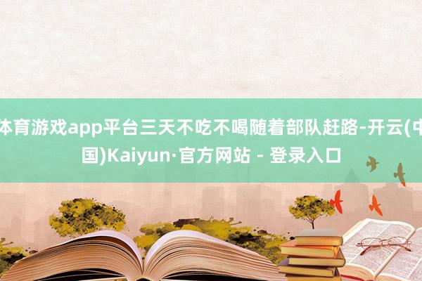 体育游戏app平台三天不吃不喝随着部队赶路-开云(中国)Kaiyun·官方网站 - 登录入口
