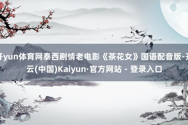 开yun体育网泰西剧情老电影《茶花女》国语配音版-开云(中国)Kaiyun·官方网站 - 登录入口