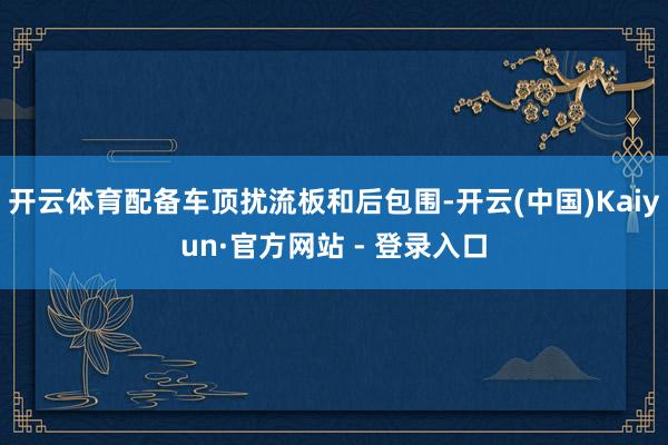 开云体育配备车顶扰流板和后包围-开云(中国)Kaiyun·官方网站 - 登录入口