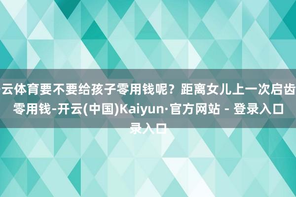 开云体育要不要给孩子零用钱呢？距离女儿上一次启齿要零用钱-开云(中国)Kaiyun·官方网站 - 登录入口
